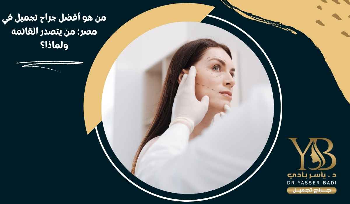 من هو أفضل جراح تجميل في مصر: من يتصدر القائمة ولماذا؟